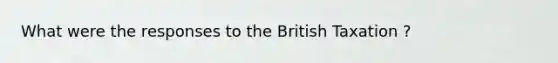 What were the responses to the British Taxation ?