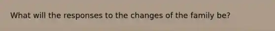 What will the responses to the changes of the family be?