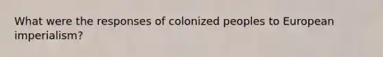 What were the responses of colonized peoples to European imperialism?