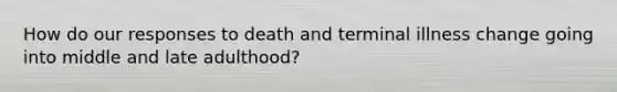 How do our responses to death and terminal illness change going into middle and late adulthood?