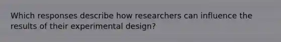 Which responses describe how researchers can influence the results of their experimental design?