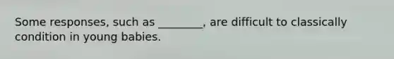 Some responses, such as ________, are difficult to classically condition in young babies.