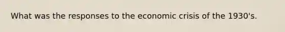 What was the responses to the economic crisis of the 1930's.