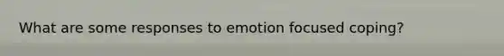 What are some responses to emotion focused coping?