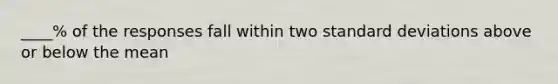 ____% of the responses fall within two standard deviations above or below the mean
