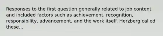 Responses to the first question generally related to job content and included factors such as achievement, recognition, responsibility, advancement, and the work itself. Herzberg called these...