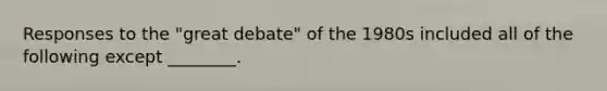 Responses to the "great debate" of the 1980s included all of the following except ________.