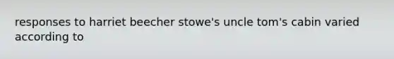 responses to harriet beecher stowe's uncle tom's cabin varied according to