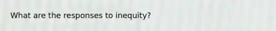 What are the responses to inequity?