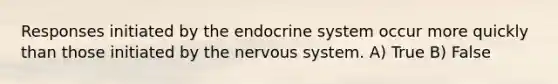 Responses initiated by the <a href='https://www.questionai.com/knowledge/k97r8ZsIZg-endocrine-system' class='anchor-knowledge'>endocrine system</a> occur more quickly than those initiated by the <a href='https://www.questionai.com/knowledge/kThdVqrsqy-nervous-system' class='anchor-knowledge'>nervous system</a>. A) True B) False