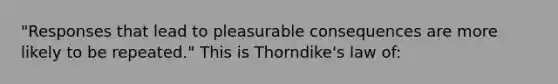 "Responses that lead to pleasurable consequences are more likely to be repeated." This is Thorndike's law of: