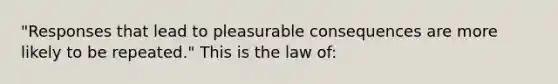 "Responses that lead to pleasurable consequences are more likely to be repeated." This is the law of: