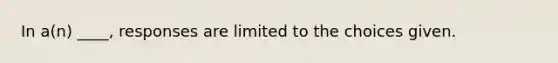 In a(n) ____, responses are limited to the choices given.