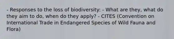 - Responses to the loss of biodiversity: - What are they, what do they aim to do, when do they apply? - CITES (Convention on International Trade in Endangered Species of Wild Fauna and Flora)