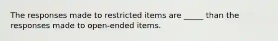 The responses made to restricted items are _____ than the responses made to open-ended items.