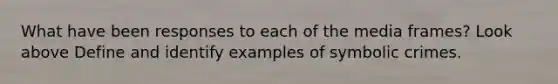 What have been responses to each of the media frames? Look above Define and identify examples of symbolic crimes.