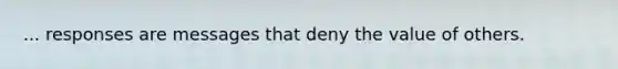 ... responses are messages that deny the value of others.