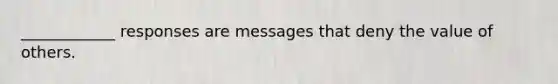 ____________ responses are messages that deny the value of others.