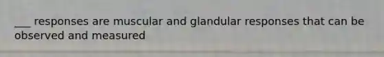 ___ responses are muscular and glandular responses that can be observed and measured