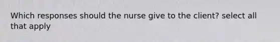 Which responses should the nurse give to the client? select all that apply