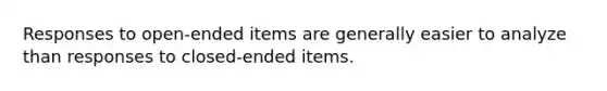 Responses to open-ended items are generally easier to analyze than responses to closed-ended items.