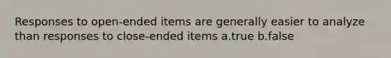 Responses to open-ended items are generally easier to analyze than responses to close-ended items a.true b.false