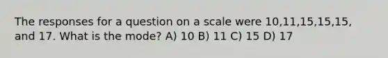 The responses for a question on a scale were 10,11,15,15,15, and 17. What is the mode? A) 10 B) 11 C) 15 D) 17