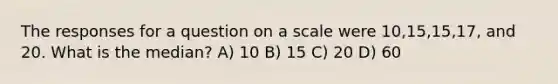 The responses for a question on a scale were 10,15,15,17, and 20. What is the median? A) 10 B) 15 C) 20 D) 60