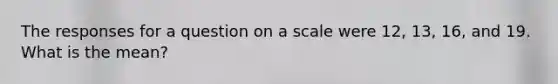 The responses for a question on a scale were 12, 13, 16, and 19. What is the mean?