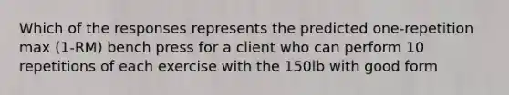 Which of the responses represents the predicted one-repetition max (1-RM) bench press for a client who can perform 10 repetitions of each exercise with the 150lb with good form