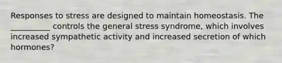 Responses to stress are designed to maintain homeostasis. The __________ controls the general stress syndrome, which involves increased sympathetic activity and increased secretion of which hormones?