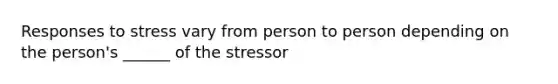 Responses to stress vary from person to person depending on the person's ______ of the stressor