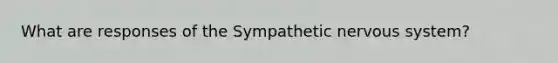 What are responses of the Sympathetic nervous system?