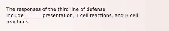 The responses of the third line of defense include________presentation, T cell reactions, and B cell reactions.