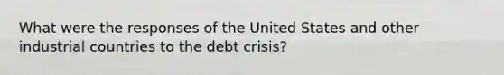 What were the responses of the United States and other industrial countries to the debt​ crisis?