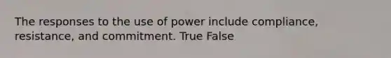 The responses to the use of power include compliance, resistance, and commitment. True False