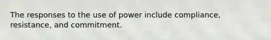 The responses to the use of power include compliance, resistance, and commitment.