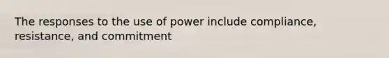 The responses to the use of power include compliance, resistance, and commitment