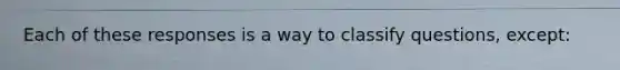 Each of these responses is a way to classify questions, except: