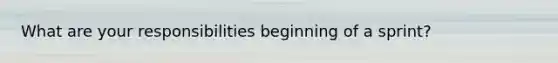 What are your responsibilities beginning of a sprint?
