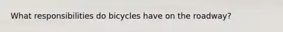 What responsibilities do bicycles have on the roadway?