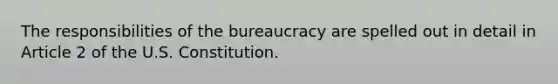 The responsibilities of the bureaucracy are spelled out in detail in Article 2 of the U.S. Constitution.