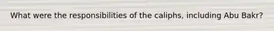 What were the responsibilities of the caliphs, including Abu Bakr?