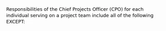 Responsibilities of the Chief Projects Officer (CPO) for each individual serving on a project team include all of the following EXCEPT: