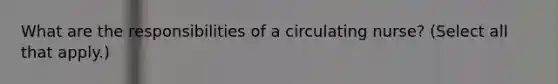 What are the responsibilities of a circulating nurse? (Select all that apply.)