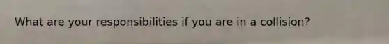 What are your responsibilities if you are in a collision?