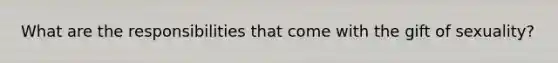 What are the responsibilities that come with the gift of sexuality?