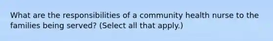 What are the responsibilities of a community health nurse to the families being served? (Select all that apply.)