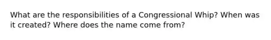 What are the responsibilities of a Congressional Whip? When was it created? Where does the name come from?