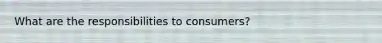 What are the responsibilities to consumers?